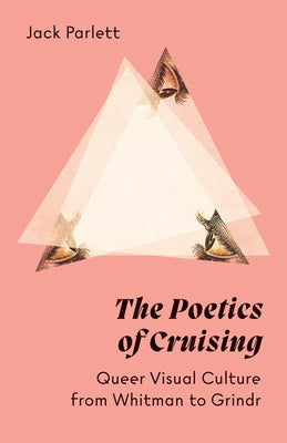 The Poetics of Cruising: Queer Visual Culture from Whitman to Grindr by Parlett, Jack