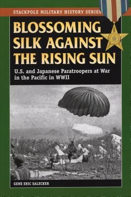 Blossoming Silk Against the Rising Sun: U.S. and Japanese Paratroopers at War in the Pacific in World War II by Salecker, Gene Eric