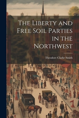 The Liberty and Free Soil Parties in the Northwest by Smith, Theodore Clarke