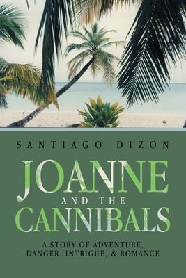 Joanne and the Cannibals: A Story of Adventure, Danger, Intrigue, & Romance by Dizon, Santiago