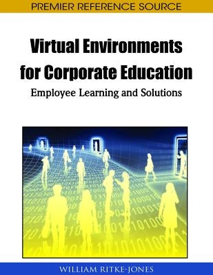 Virtual Environments for Corporate Education: Employee Learning and Solutions by Ritke-Jones, William