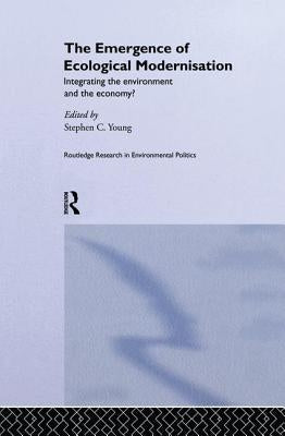 The Emergence of Ecological Modernisation: Integrating the Environment and the Economy? by Young, Stephen C.