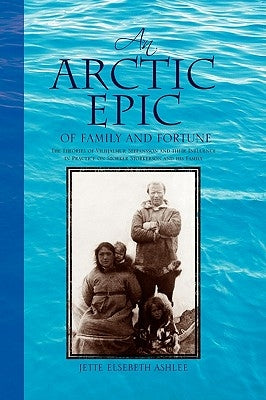 An Arctic Epic of Family and Fortune: The Theories of Vilhjalmur Stefansson and Their Influence in Practice on Storker Storkerson and His Family by Ashlee, Jette Elsebeth