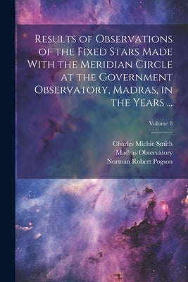 Results of Observations of the Fixed Stars Made With the Meridian Circle at the Government Observatory, Madras, in the Years ...; Volume 8 by Observatory, Madras