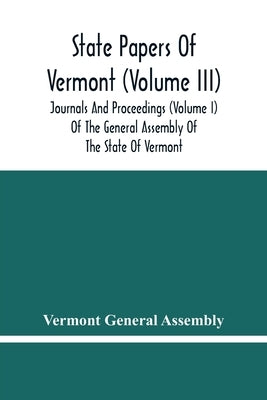 State Papers Of Vermont (Volume Iii); Journals And Proceedings (Volume I) Of The General Assembly Of The State Of Vermont by General Assembly, Vermont