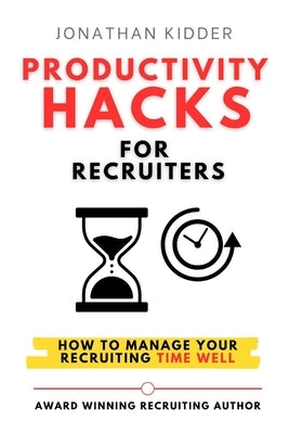 Productivity Hacks for Recruiters: How to Manage your Recruiting Time Well by Kidder, Jonathan