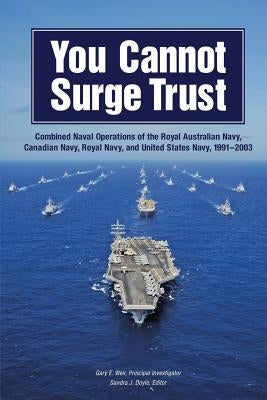You Cannot Surge Trust: Combined Naval Operations of the Royal Australian Navy, Canadian Navy, Royal Navy, and United States Navy, 1991-2003 by Weir, Gary E.