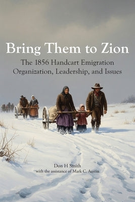 Bring Them to Zion: The 1856 Handcart Emigration Organization, Leadership, and Issues by Smith, Don H.