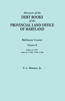 Abstracts of the Debt Books of the Provincial Land Office of Maryland. Baltimore County, Volume II: Liber 5: 1757; Liber 6: 1758, 1759, 1760 by Skinner, Vernon L., Jr.
