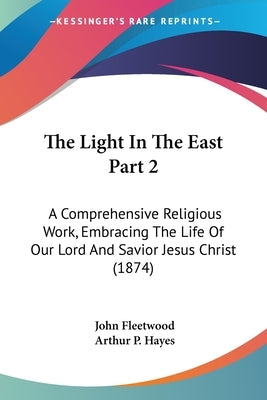 The Light In The East Part 2: A Comprehensive Religious Work, Embracing The Life Of Our Lord And Savior Jesus Christ (1874) by Fleetwood, John
