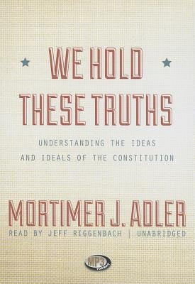 We Hold These Truths: Understanding the Ideas and Ideals of the Constitution by Adler, Mortimer J.