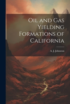 Oil and Gas Yielding Formations of California by A J Johnston