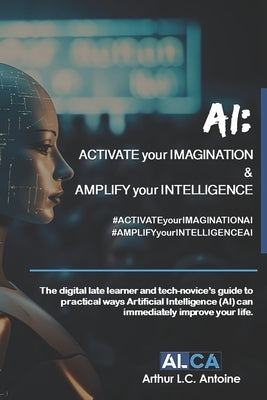 AI: ACTIVATE your IMAGINATION & AMPLIFY your INTELLIGENCE: The digital late learner and tech-novice's guide to practical w by Antoine, Arthur