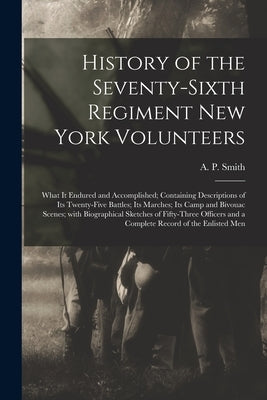 History of the Seventy-sixth Regiment New York Volunteers; What It Endured and Accomplished; Containing Descriptions of Its Twenty-five Battles; Its M by Smith, A. P. (Abram P. ).