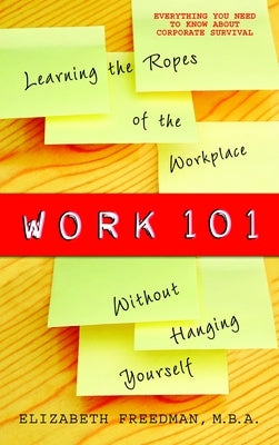 Work 101: Work 101: Learning the Ropes of the Workplace without Hanging Yourself by Freedman, Elizabeth