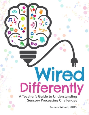 Wired Differently: A Teacher's Guide to Understanding Sensory Processing Challenges by Wilmot, Keriann