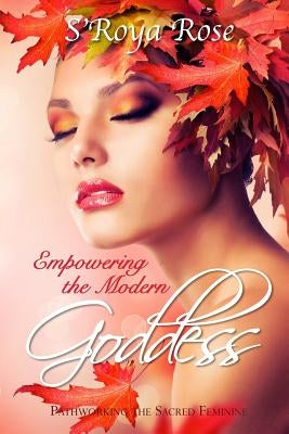 Empowering the Modern Goddess: Pathworking the Sacred Feminine by Rose, S'Roya