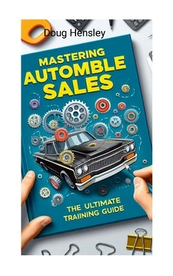 Mastering Automobile Sales The Ultimate Training Guide by Hensley, Doug