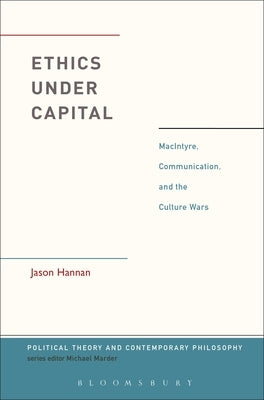 Ethics Under Capital: Macintyre, Communication, and the Culture Wars by Hannan, Jason