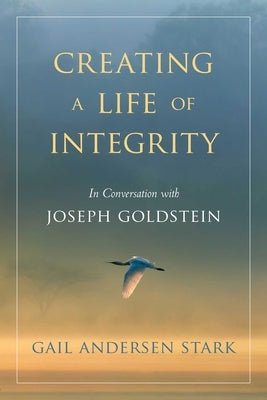 Creating a Life of Integrity: In Conversation with Joseph Goldstein by Stark, Gail Andersen