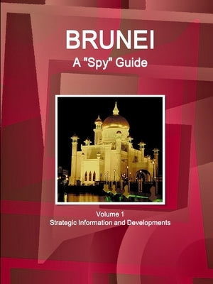 Brunei A "Spy" Guide Volume 1 Strategic Information and Developments by Ibp, Inc