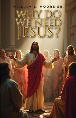 Why Do We Need Jesus? by Moore, William E., Sr.