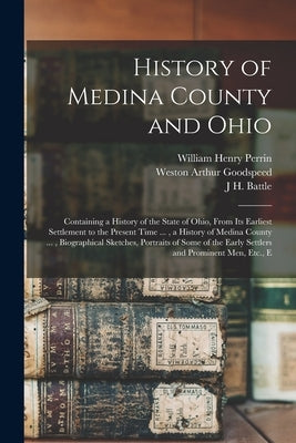 History of Medina County and Ohio: Containing a History of the State of Ohio, From Its Earliest Settlement to the Present Time ..., a History of Medin by Perrin, William Henry