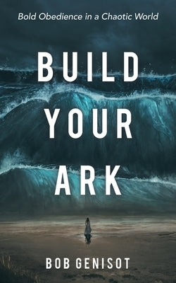 Build Your Ark: Bold Obedience in a Chaotic World by Genisot, Bob