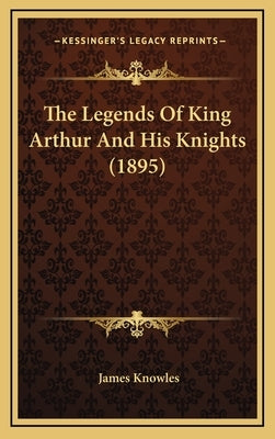 The Legends Of King Arthur And His Knights (1895) by Knowles, James
