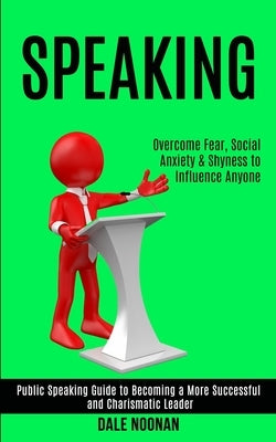 Speaking: Public Speaking Guide to Becoming a More Successful and Charismatic Leader (Overcome Fear, Social Anxiety & Shyness to Influence Anyone) by Noonan, Dale