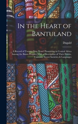 In the Heart of Bantuland; a Record of Twenty-nine Years' Pioneering in Central Africa Among the Bantu Peoples, With a Description of Their Habits, Cu by Campbell, Dugald 1871-