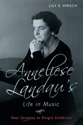 Anneliese Landau's Life in Music: Nazi Germany to Émigré California by Hirsch, Lily