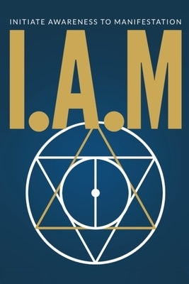 I.A.M. Initiate Awareness to Manifestation by Knight, Calvin