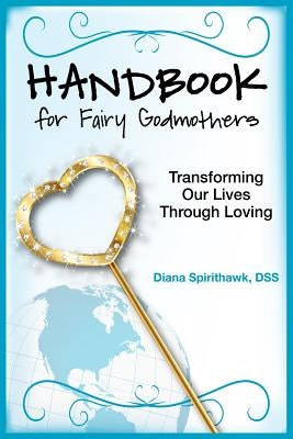Handbook for Fairy Godmothers: Transforming our Lives Through Loving by Spirithawk, Diana