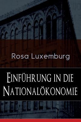Einführung in die Nationalökonomie: Was ist Nationalökonomie? + Wirtschaftsgeschichtliches + Die Warenproduktion + Lohnarbeit + Die Tendenzen der kapi by Luxemburg, Rosa