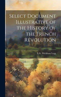 Select Document Illustrative of the History of the French Revolution by Legg, L. G. Wickham