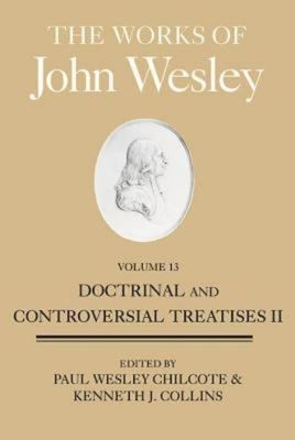The Works of John Wesley, Volume 13: Doctrinal and Controversial Treatises II by Collins, Kenneth J.