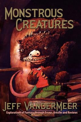 Monstrous Creatures: Explorations of Fantasy Through Essays, Articles and Reviews by VanderMeer, Jeff