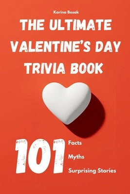The Ultimate Valentine's Day Trivia Book: 101 Facts, Myths & Surprising Stories: Fun, Fascinating, and Unbelievable Truths About Love and Romance by Bosak, Karina