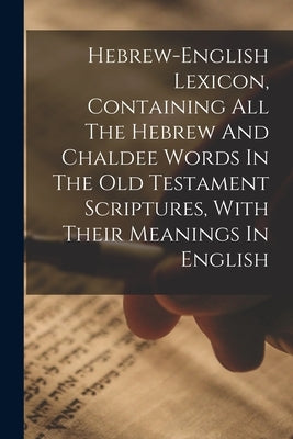 Hebrew-english Lexicon, Containing All The Hebrew And Chaldee Words In The Old Testament Scriptures, With Their Meanings In English by Anonymous
