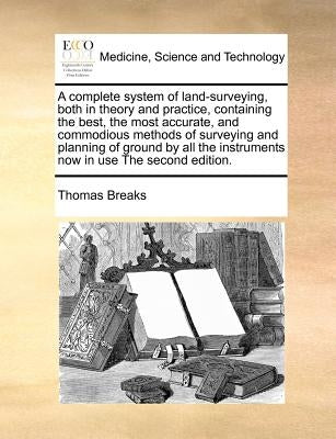 A complete system of land-surveying, both in theory and practice, containing the best, the most accurate, and commodious methods of surveying and plan by Breaks, Thomas