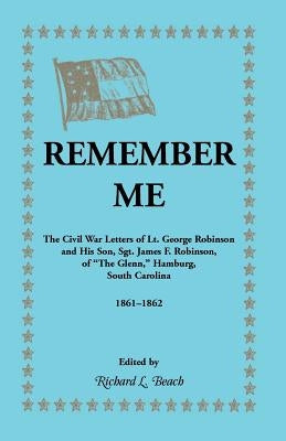 Remember Me. the Civil War Letters of Lt. George Robinson and His Son, Sgt. James F. Robinson of the Glenn, Hamburg, South Carolina 1861-1862 by Beach, Richard L.