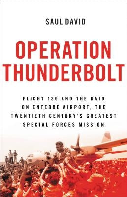 Operation Thunderbolt: Flight 139 and the Raid on Entebbe Airport, the Most Audacious Hostage Rescue Mission in History by David, Saul
