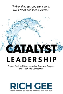 Catalyst Leadership: Proven Tools to Drive Innovation, Empower People, and Crush the Competition by Gee, Rich