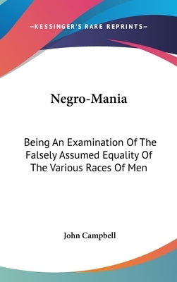 Negro-Mania: Being An Examination Of The Falsely Assumed Equality Of The Various Races Of Men by Campbell, John