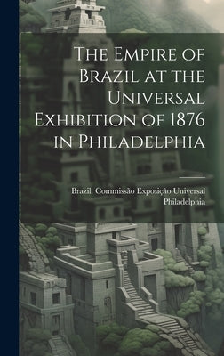 The Empire of Brazil at the Universal Exhibition of 1876 in Philadelphia by Brazil Commissão Exposição Universal