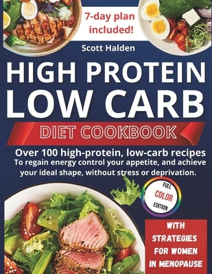 High Protein and Low Carb Diet: Over 100 high-protein, low-carb recipes to regain energy control your appetite, and achieve your ideal shape, without by Halden, Scott
