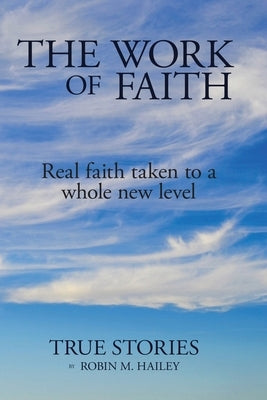 The Work of Faith: Real faith taken to a whole new level by Hailey, Robin M.