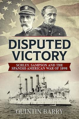 Disputed Victory: Schley, Sampson and the Spanish-American War of 1898 by Barry, Quintin