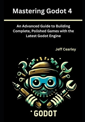 Mastering Godot 4: An Advanced Guide to Building Complete, Polished Games with the Latest Godot Engine by Cearley, Jeff